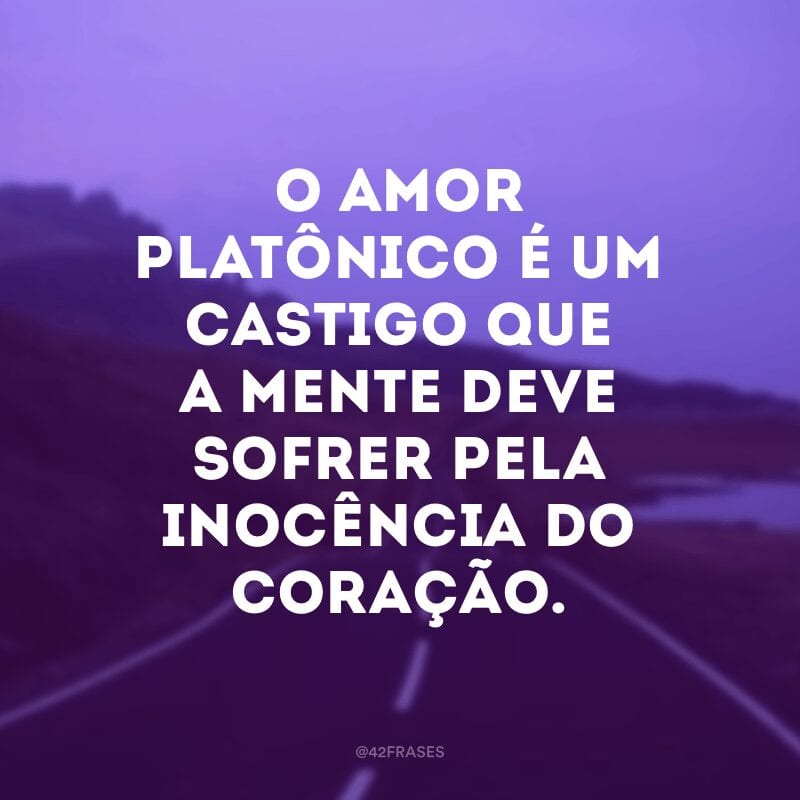 O amor platônico é um castigo que a mente deve sofrer pela inocência do coração.