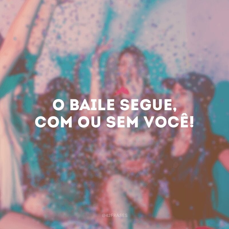 O baile segue, com ou sem você!