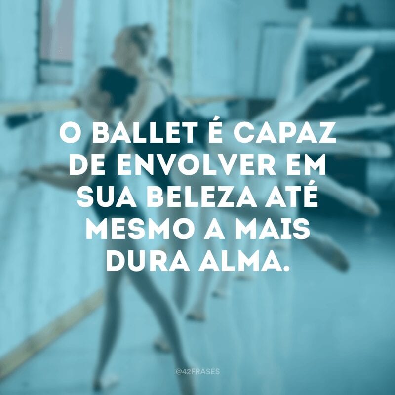 O ballet é capaz de envolver em sua beleza até mesmo a mais dura alma.