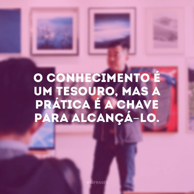 O conhecimento é um tesouro, mas a prática é a chave para alcançá-lo. 