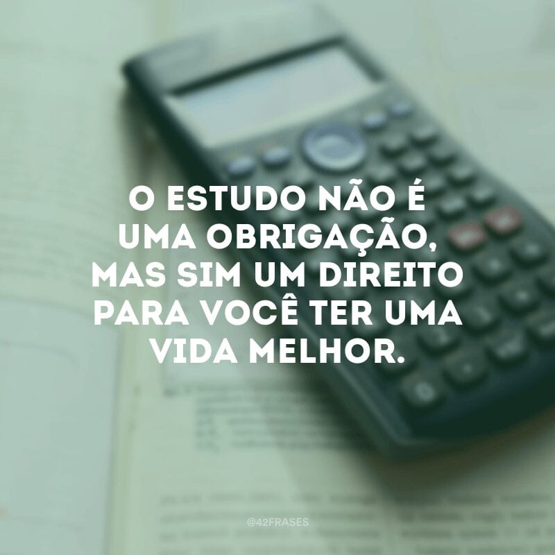 O estudo não é uma obrigação, mas sim um direito para você ter uma vida melhor.