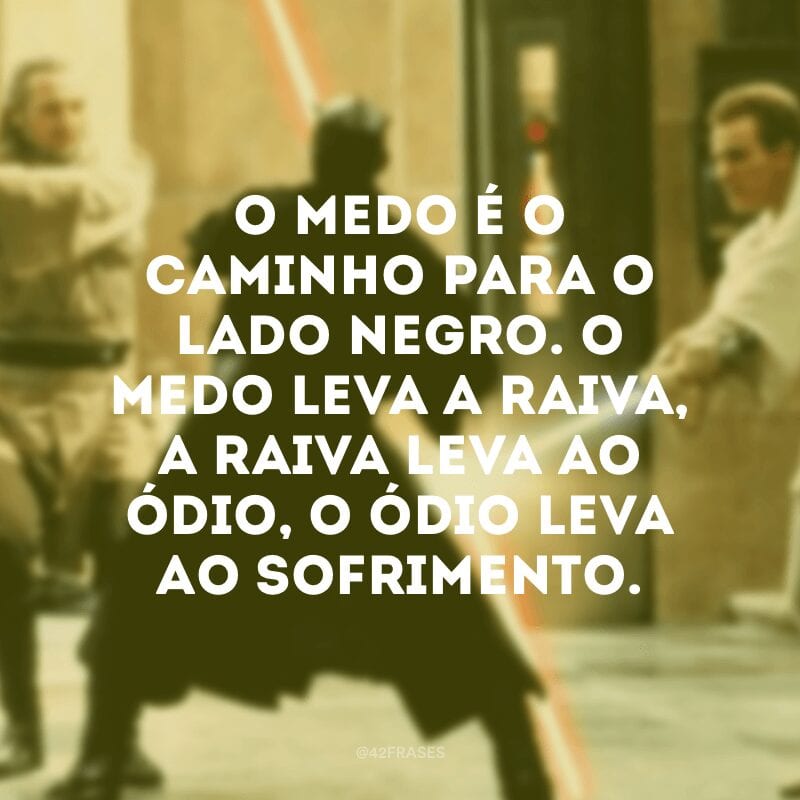 O medo é o caminho para o lado negro. O medo leva a raiva, a raiva leva ao ódio, o ódio leva ao sofrimento.