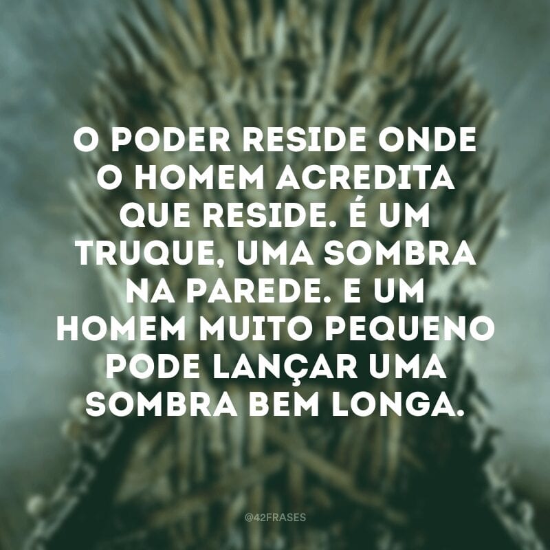 O poder reside onde o homem acredita que reside. É um truque, uma sombra na parede. E um homem muito pequeno pode lançar uma sombra bem longa.