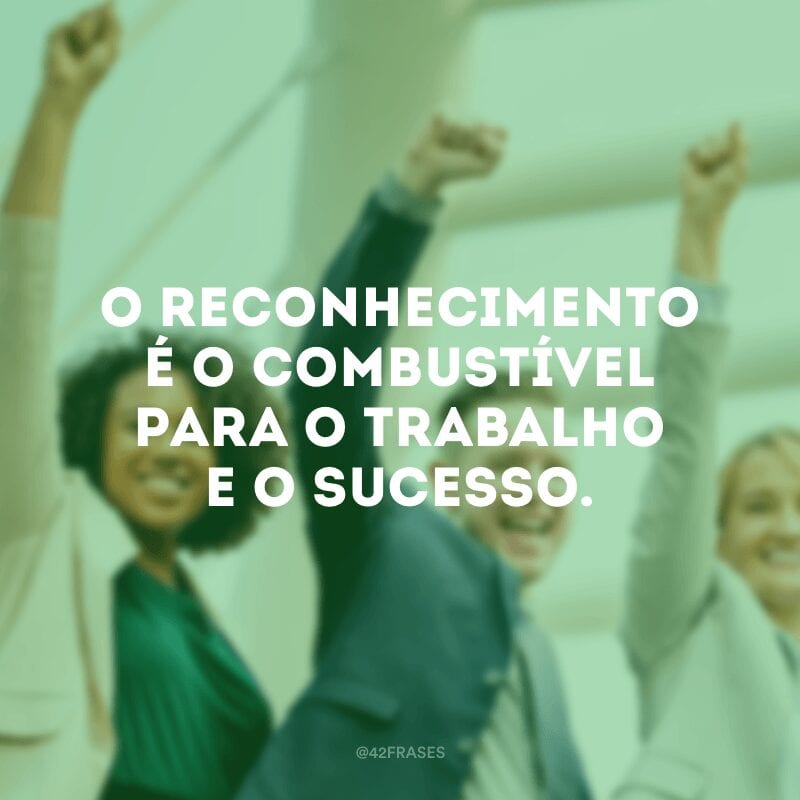 O reconhecimento é o combustível para o trabalho e o sucesso.