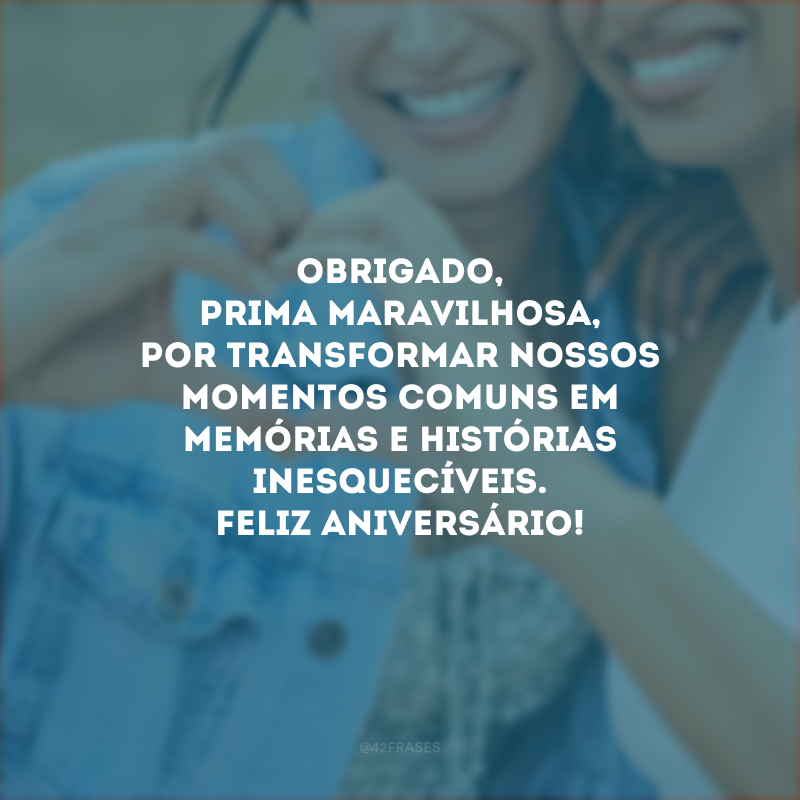 Obrigado, prima maravilhosa, por transformar nossos momentos comuns em memórias e histórias inesquecíveis. Feliz aniversário!