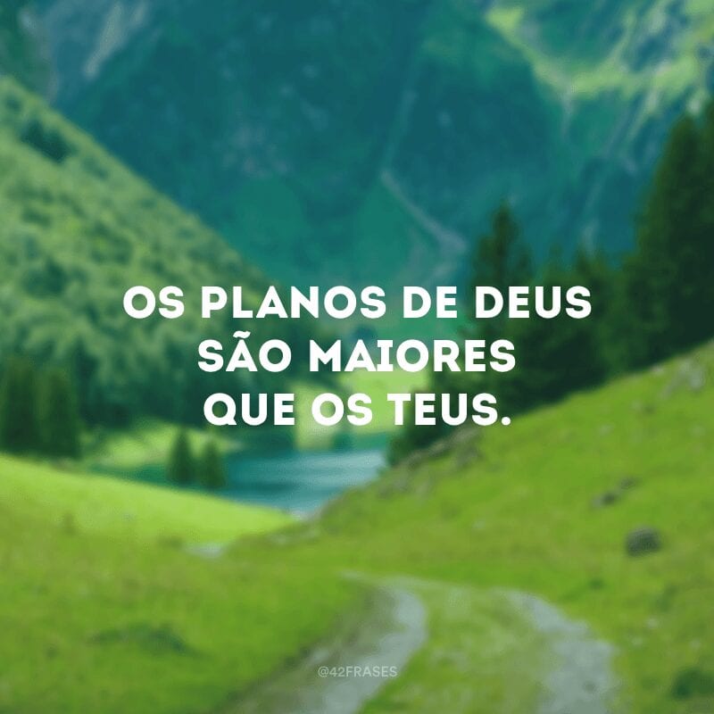 Os planos de Deus são maiores que os teus. 