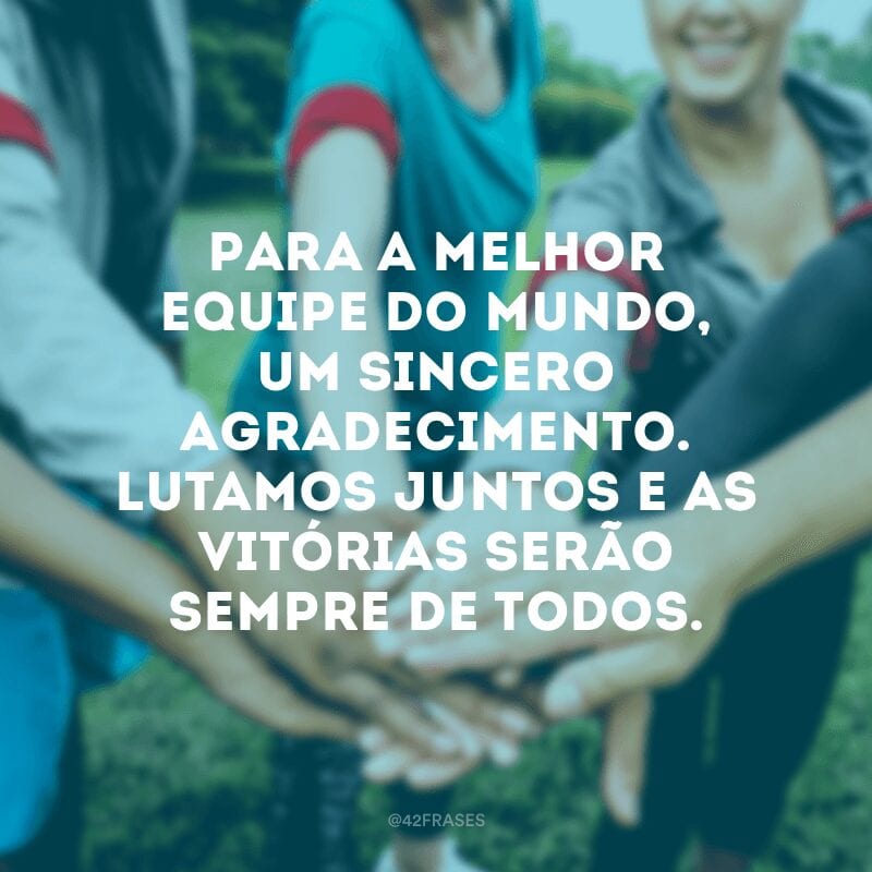 Para a melhor equipe do mundo, um sincero agradecimento. Lutamos juntos e as vitórias serão sempre de todos.