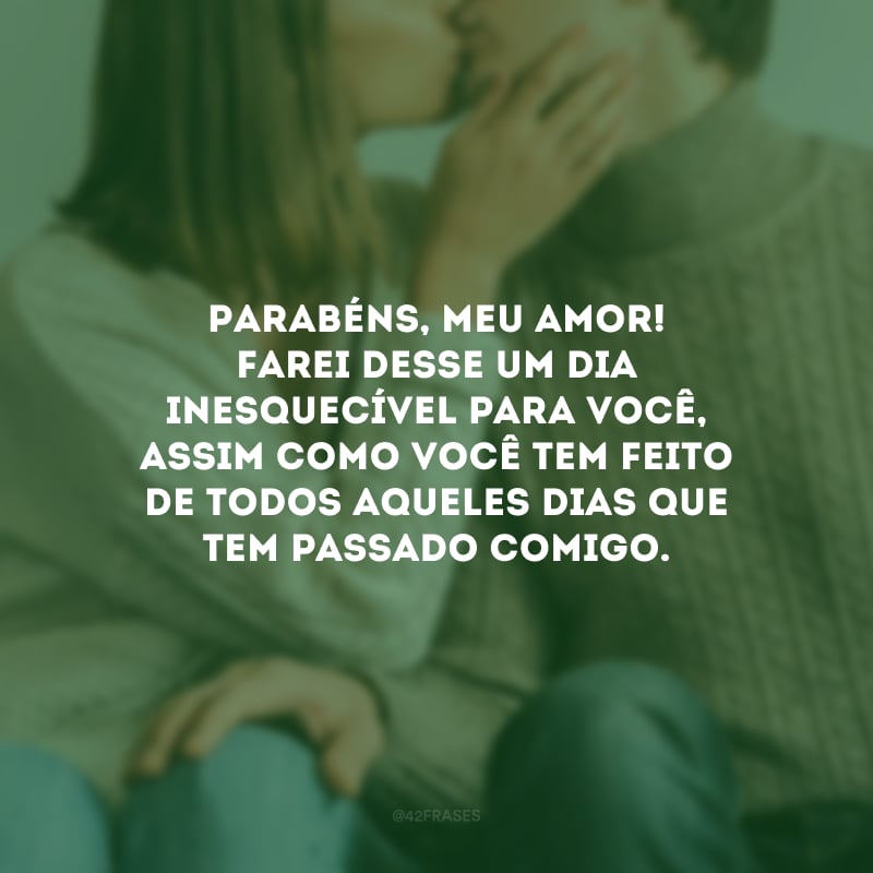 Parabéns, meu amor! Farei desse um dia inesquecível para você, assim como você tem feito de todos aqueles dias que tem passado comigo.