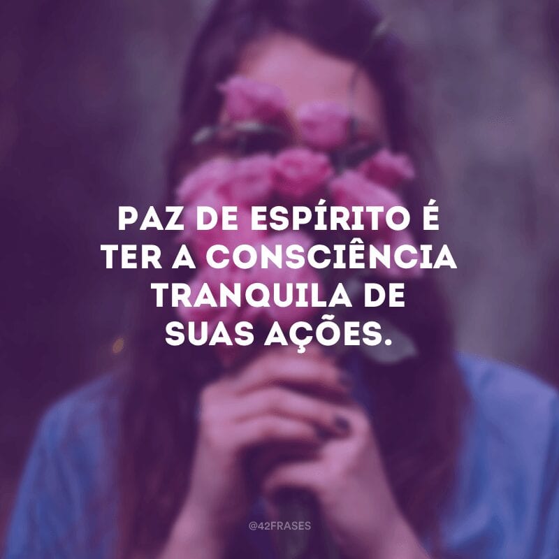 Paz de espírito é ter a consciência tranquila de suas ações.