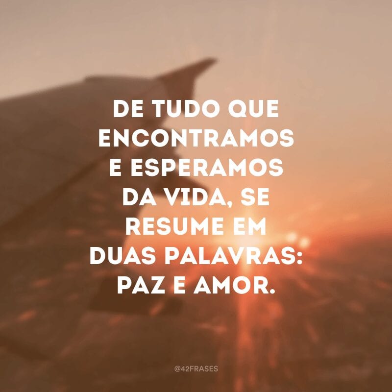 De tudo que encontramos e esperamos da vida, se resume em duas palavras: paz e amor.