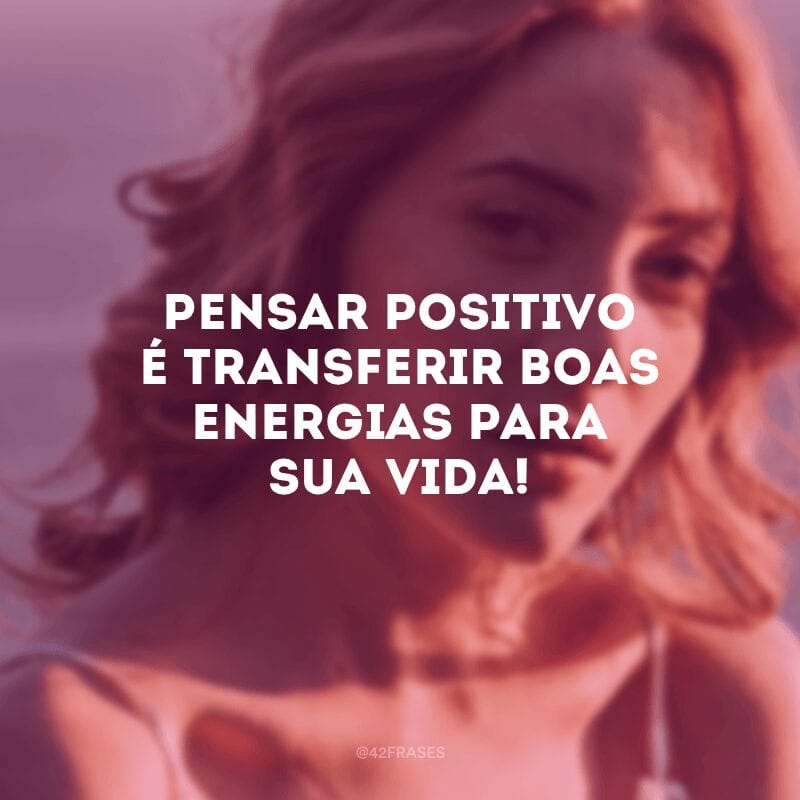 Pensar positivo é transferir boas energias para sua vida!