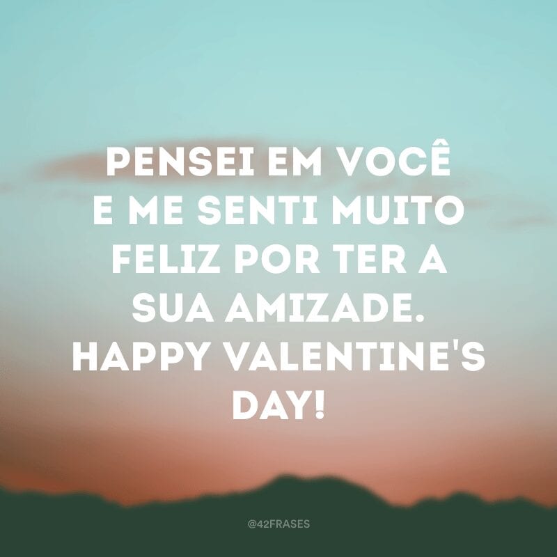 Pensei em você e me senti muito feliz por ter a sua amizade. Happy Valentine\'s day!