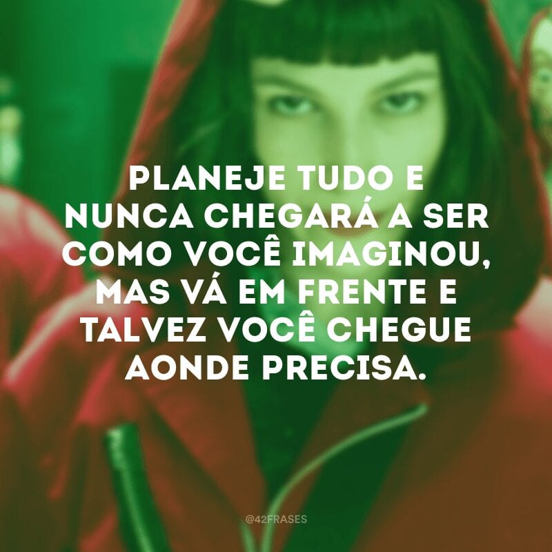 Planeje tudo e nunca chegará a ser como você imaginou, mas vá em frente e talvez você chegue aonde precisa.