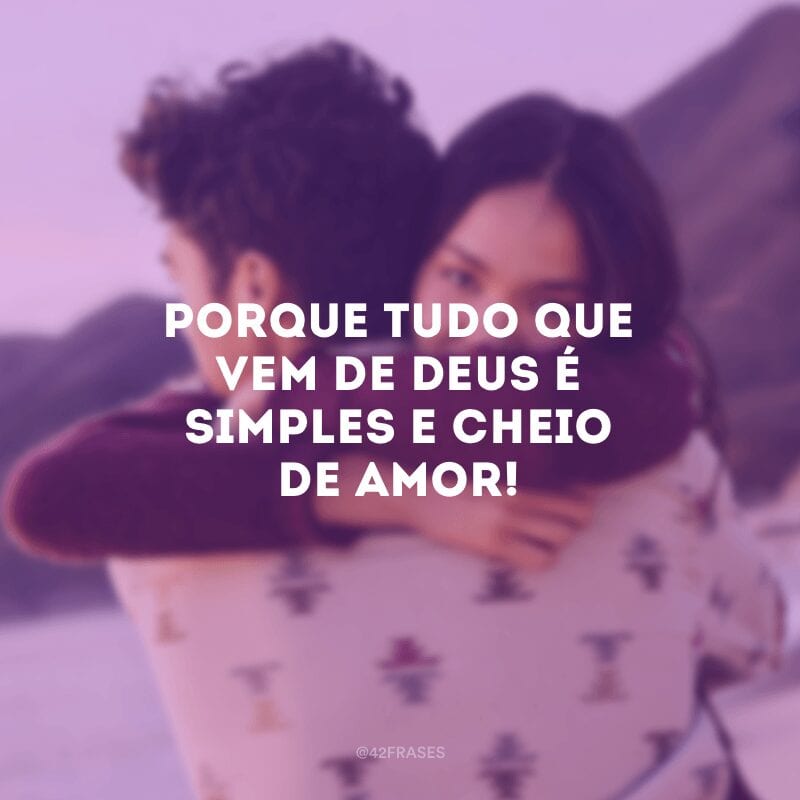 Porque tudo que vem de Deus é simples e cheio de amor!