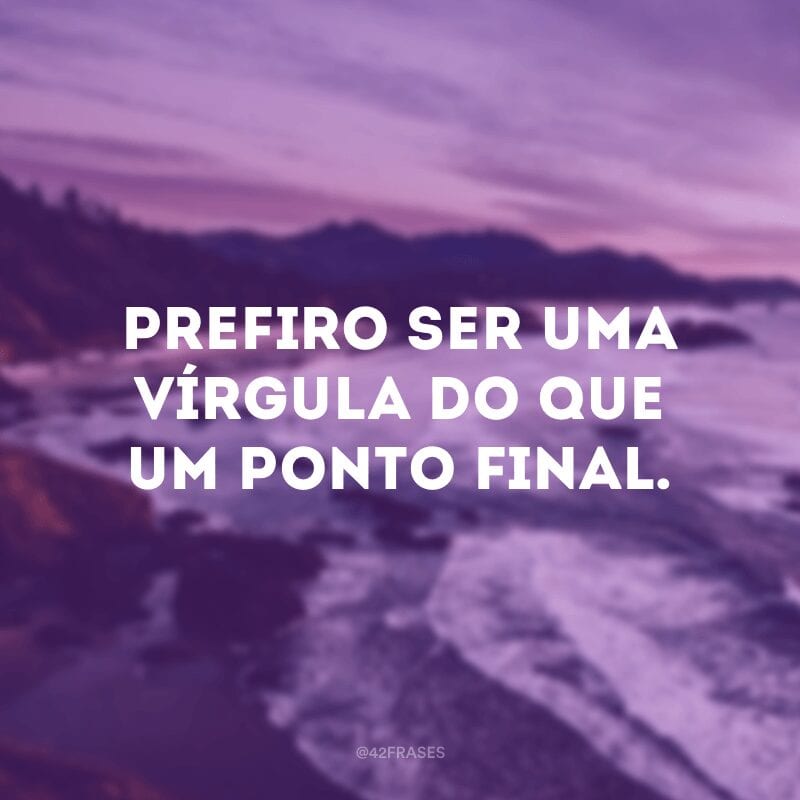 Prefiro ser uma vírgula do que um ponto final.