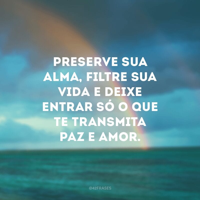 Preserve sua alma, filtre sua vida e deixe entrar só o que te transmita paz e amor.