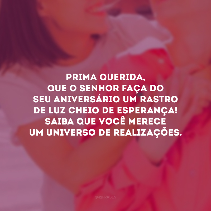 Prima querida, que o Senhor faça do seu aniversário um rastro de luz cheio de esperança! Saiba que você merece um universo de realizações.