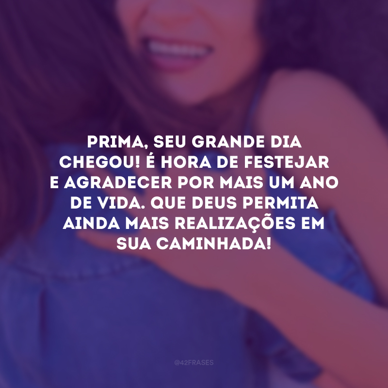 Prima, seu grande dia chegou! É hora de festejar e agradecer por mais um ano de vida. Que Deus permita ainda mais realizações em sua caminhada!