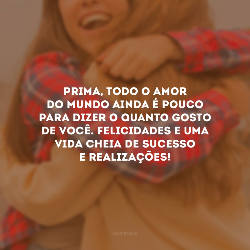 Prima, todo o amor do mundo ainda é pouco para dizer o quanto gosto de você. Felicidades e uma vida cheia de sucesso e realizações!