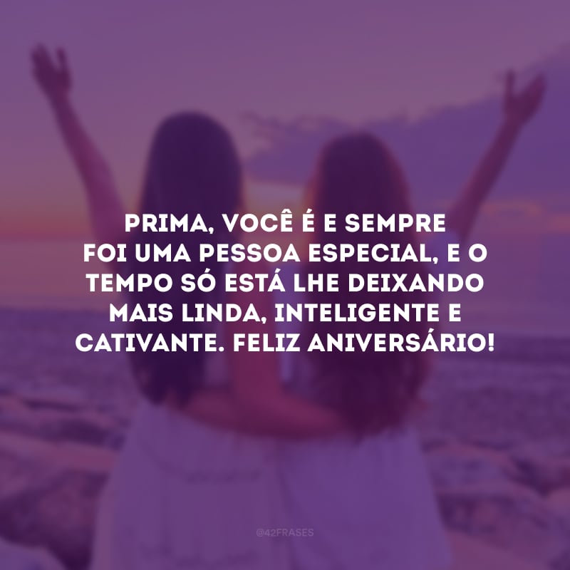 Prima, você é e sempre foi uma pessoa especial, e o tempo só está lhe deixando mais linda, inteligente e cativante. Feliz aniversário!