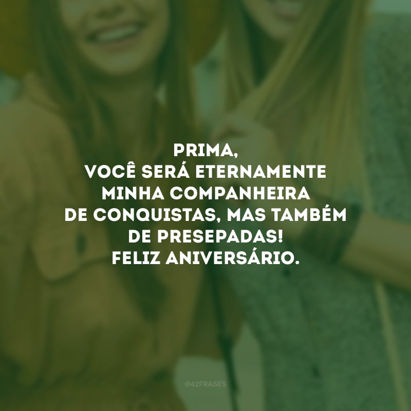 Prima, você será eternamente minha companheira de conquistas, mas também de presepadas! Feliz aniversário.