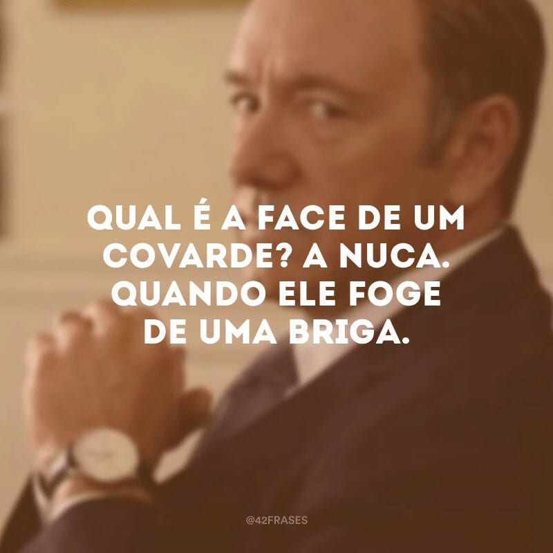 Qual é a face de um covarde? A nuca. Quando ele foge de uma briga.