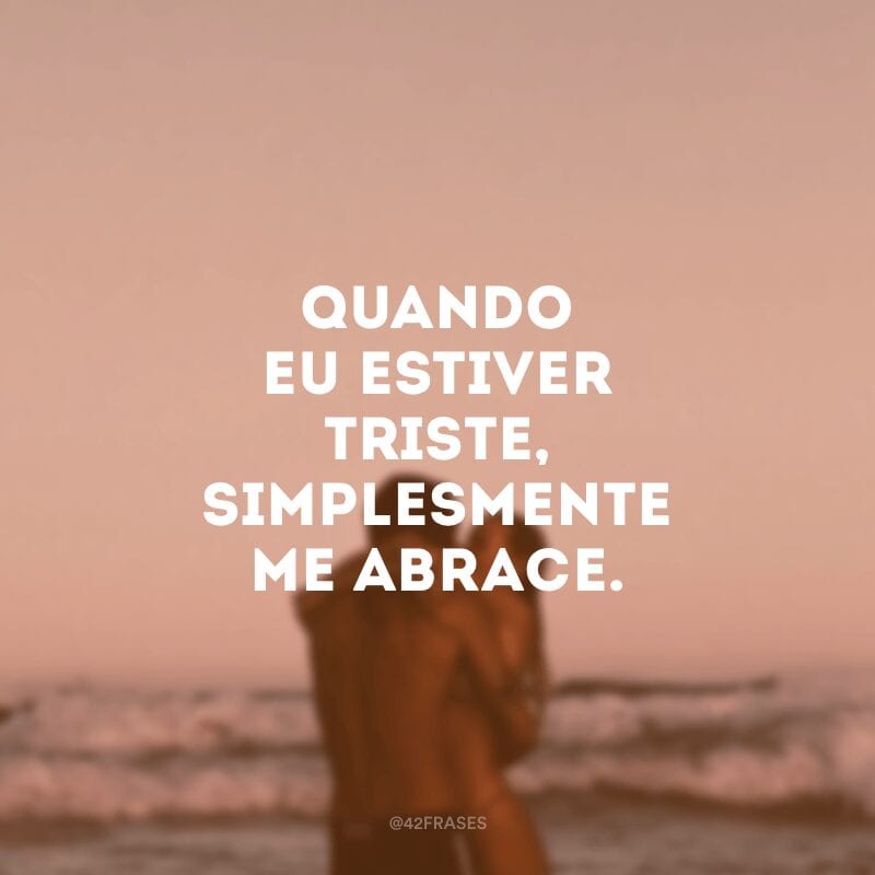 Quando eu estiver triste, simplesmente me abrace.