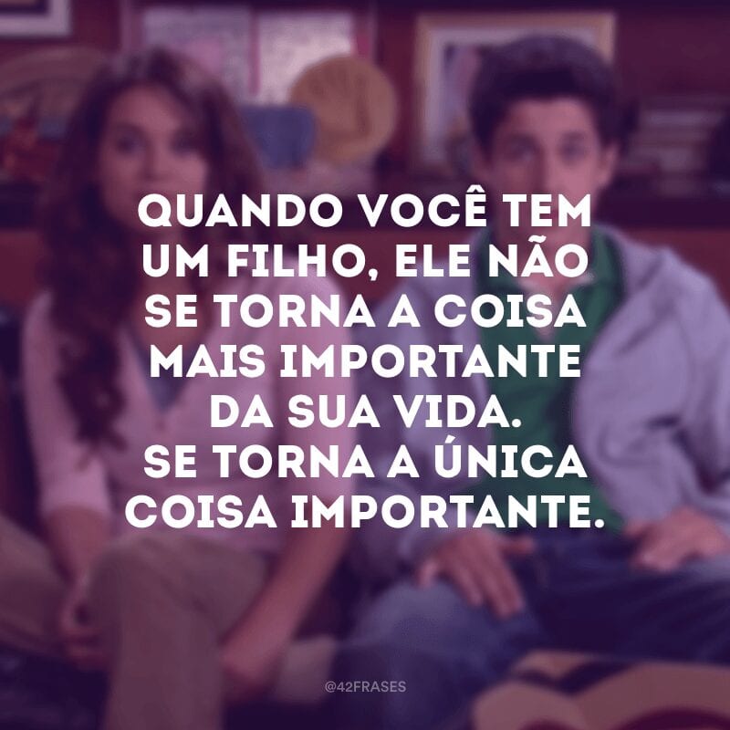 Quando você tem um filho, ele não se torna a coisa mais importante da sua vida. Se torna a única coisa importante. 