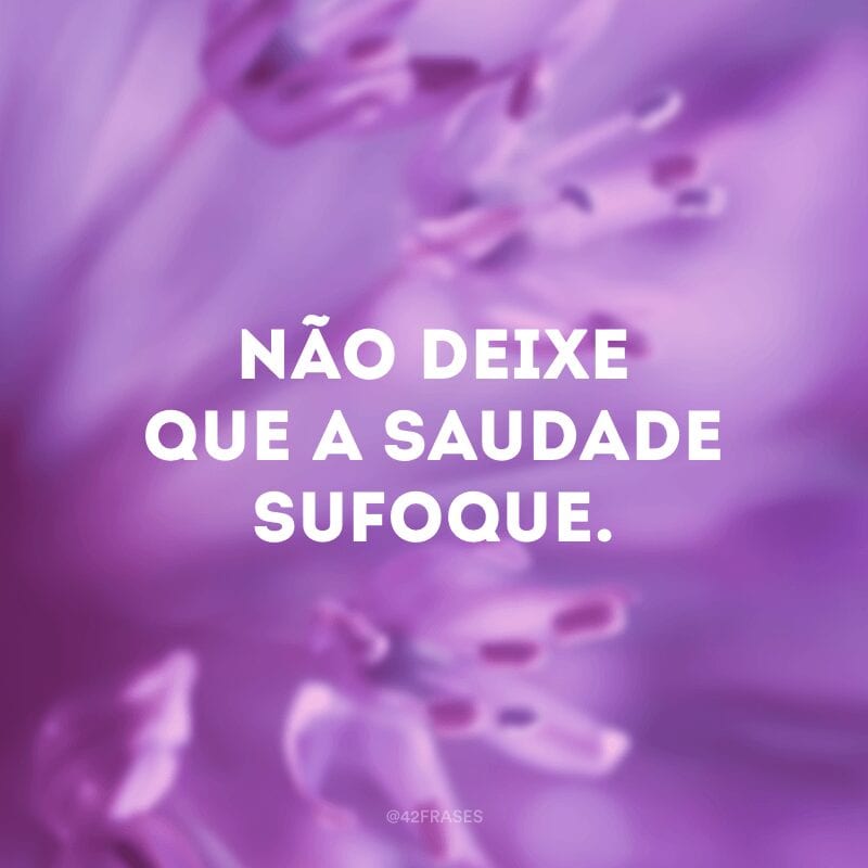 Não deixe que a saudade sufoque.