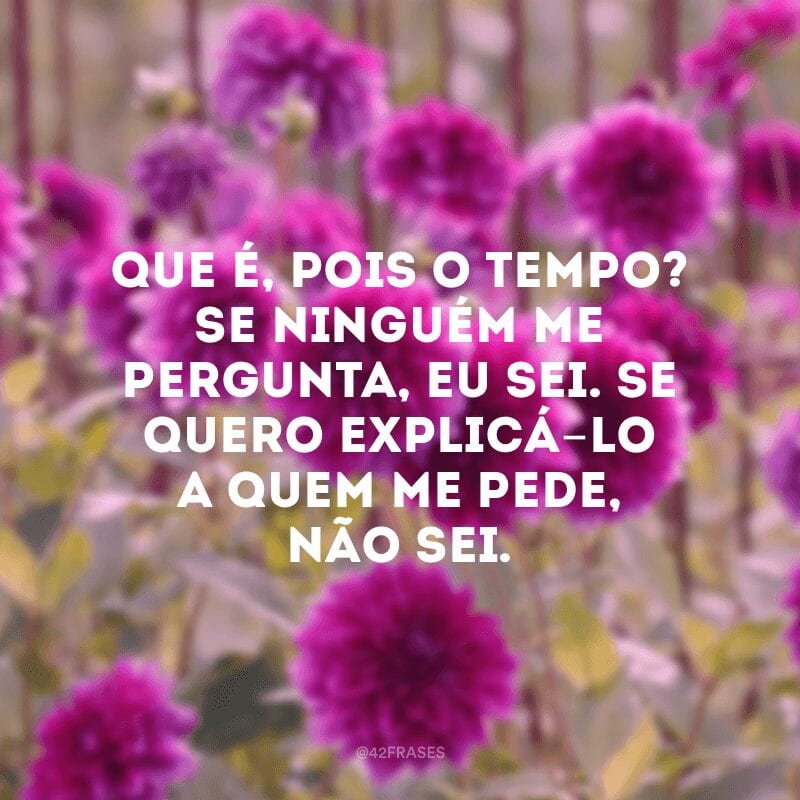 Que é, pois o tempo? Se ninguém me pergunta, eu sei. Se quero explicá-lo a quem me pede, não sei.