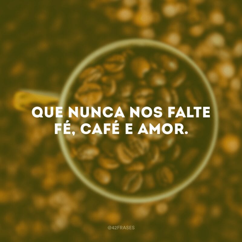 Que nunca nos falte fé, café e amor.