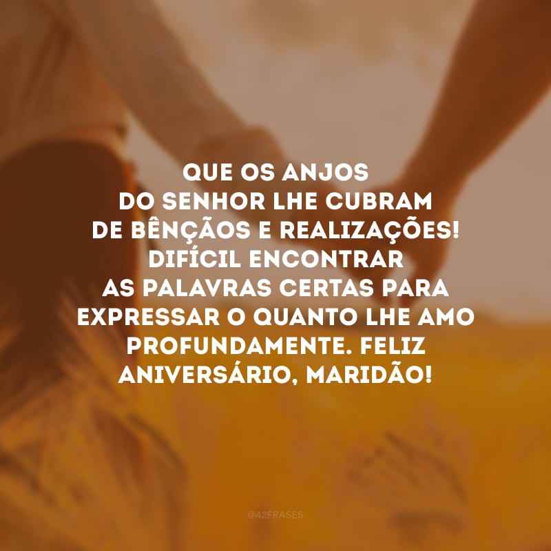 Que os anjos do Senhor lhe cubram de bênçãos e realizações! Difícil encontrar as palavras certas para expressar o quanto lhe amo profundamente. Feliz aniversário, maridão!