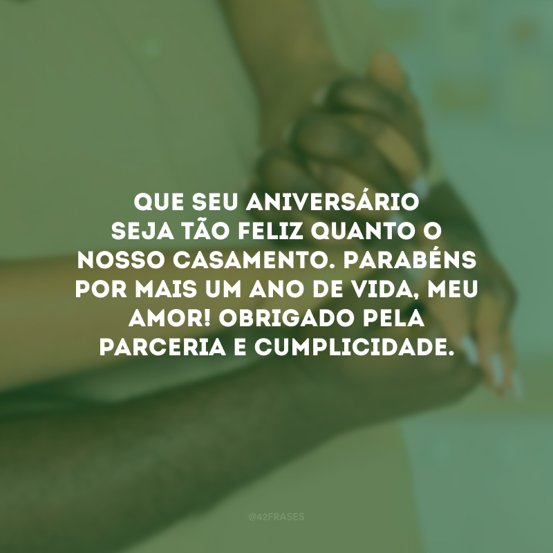 Que seu aniversário seja tão feliz quanto o nosso casamento. Parabéns por mais um ano de vida, meu amor! Obrigado pela parceria e cumplicidade.