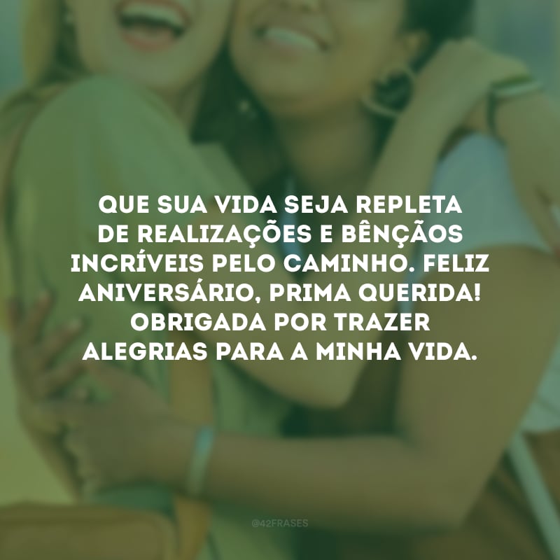 Que sua vida seja repleta de realizações e bênçãos incríveis pelo caminho. Feliz aniversário, prima querida! Obrigada por trazer alegrias para a minha vida.