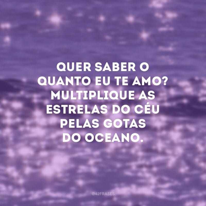 Quer saber o quanto eu te amo? Multiplique as estrelas do céu pelas gotas do oceano.