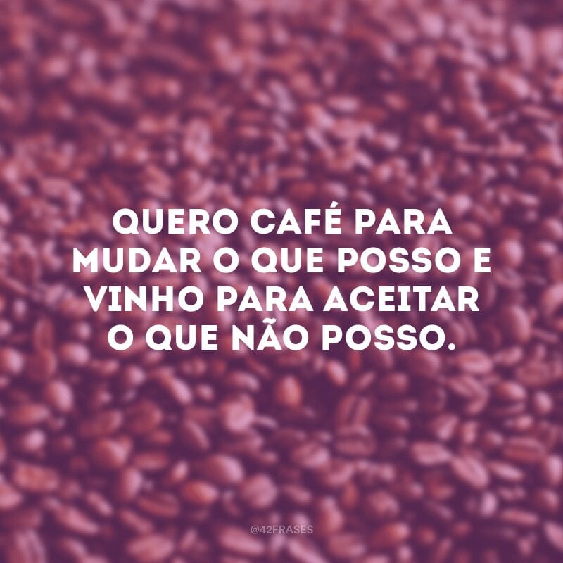 Quero café para mudar o que posso e vinho para aceitar o que não posso.