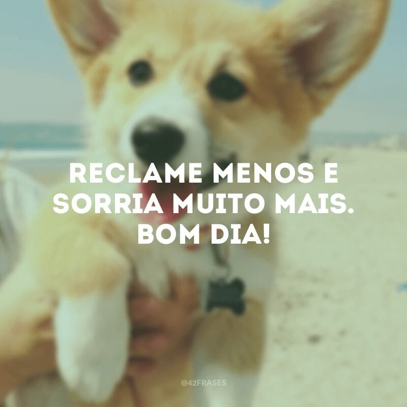 Reclame menos e sorria muito mais. Bom dia!