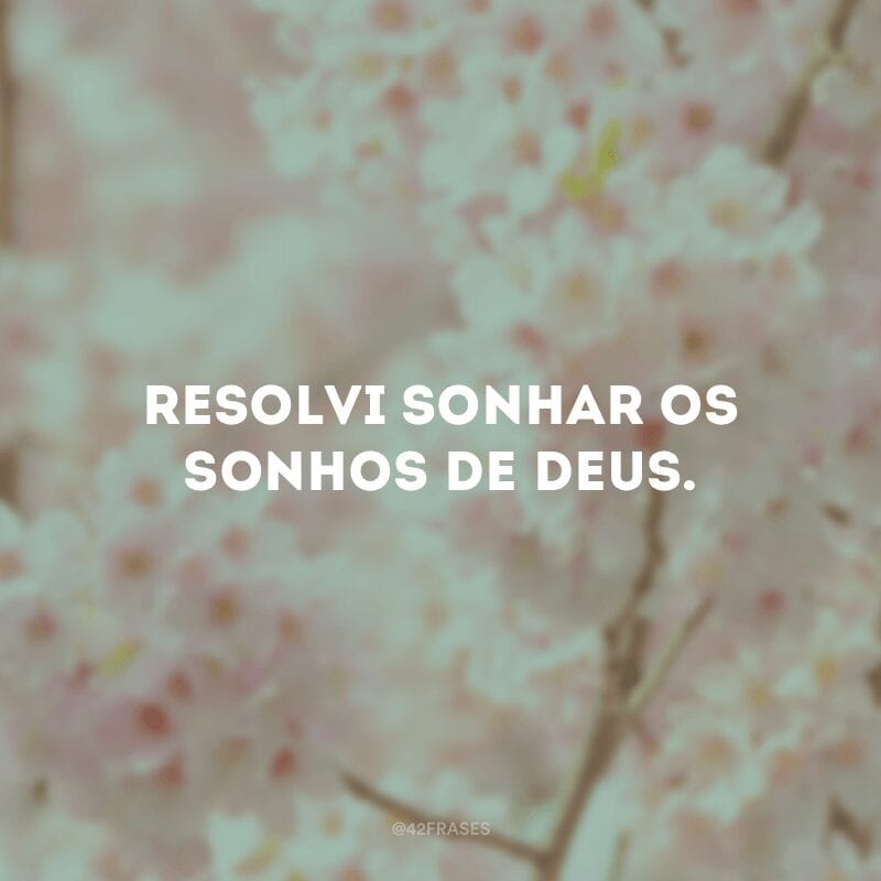 Resolvi sonhar os sonhos de Deus.