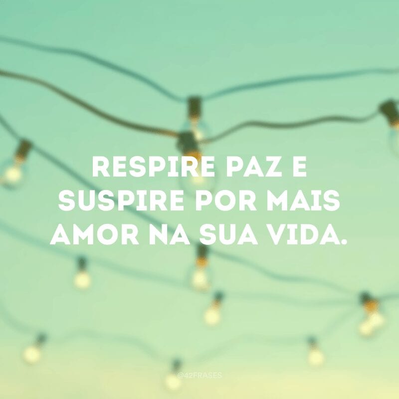 Respire paz e suspire por mais amor na sua vida. 