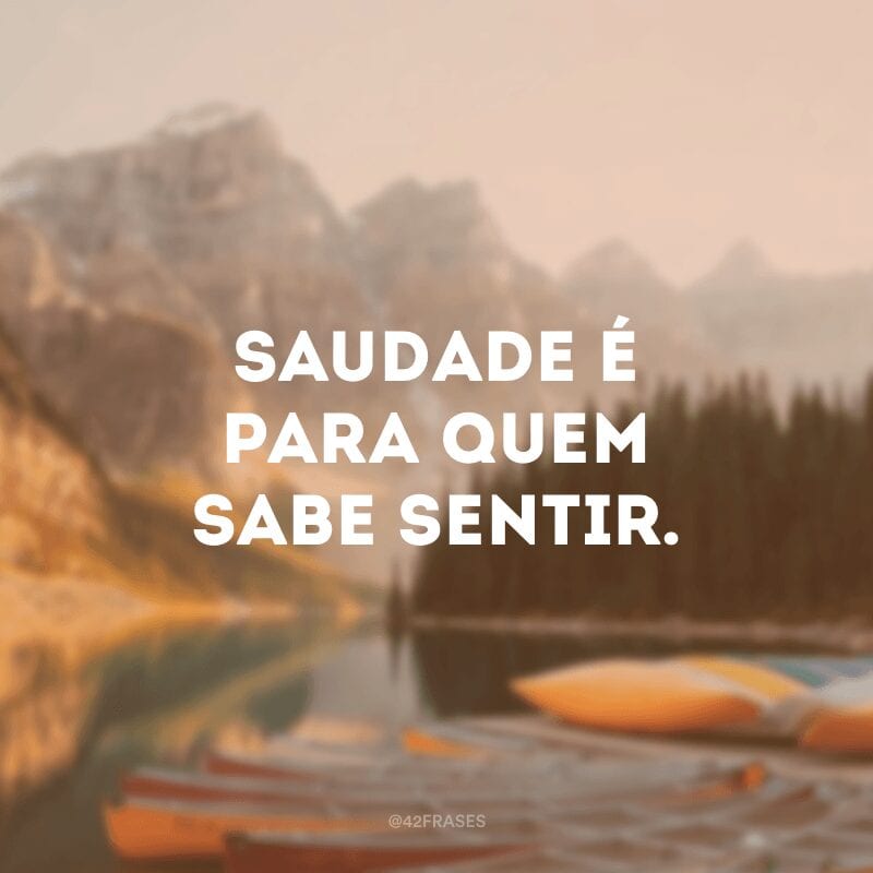 Saudade é para quem sabe sentir.