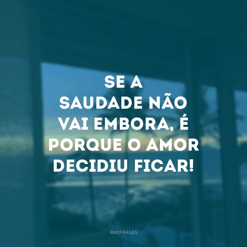 Se a saudade não vai embora, é porque o amor decidiu ficar!