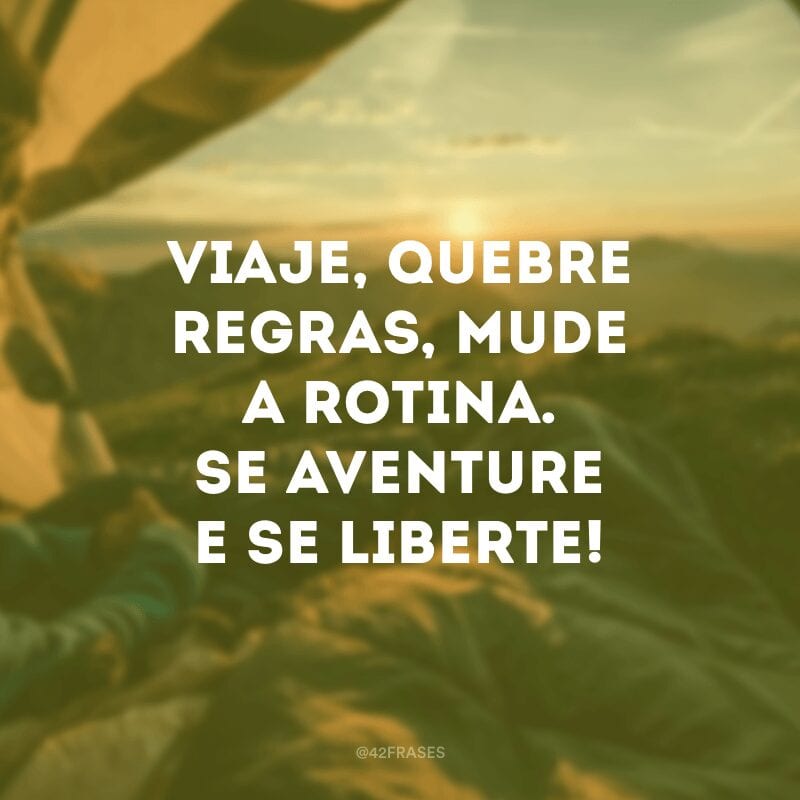 Viaje, quebre regras, mude a rotina. Se aventure e se liberte!