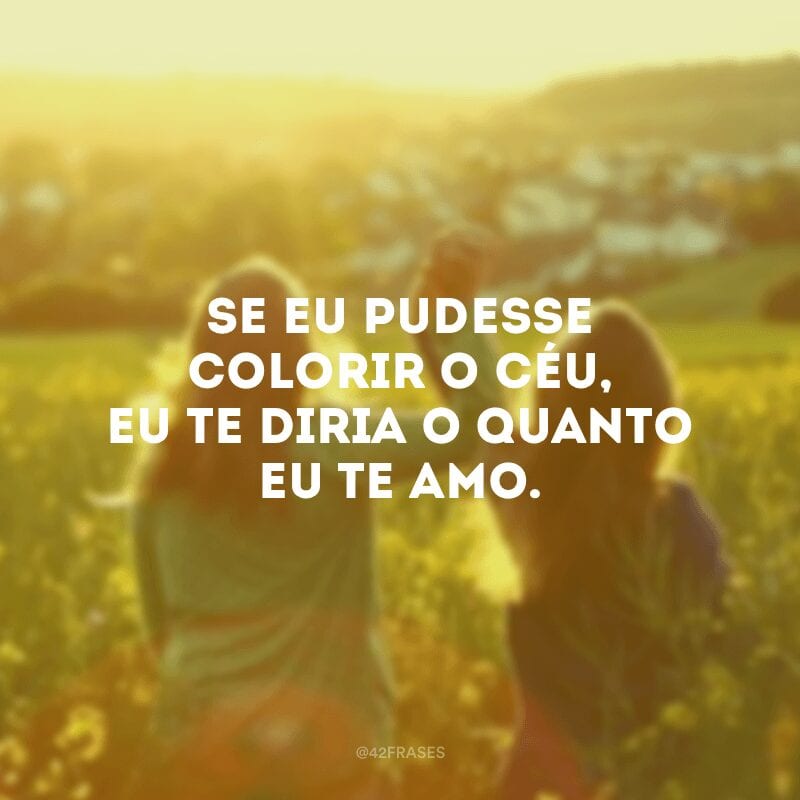 Se eu pudesse colorir o céu, eu te diria o quanto eu te amo. 