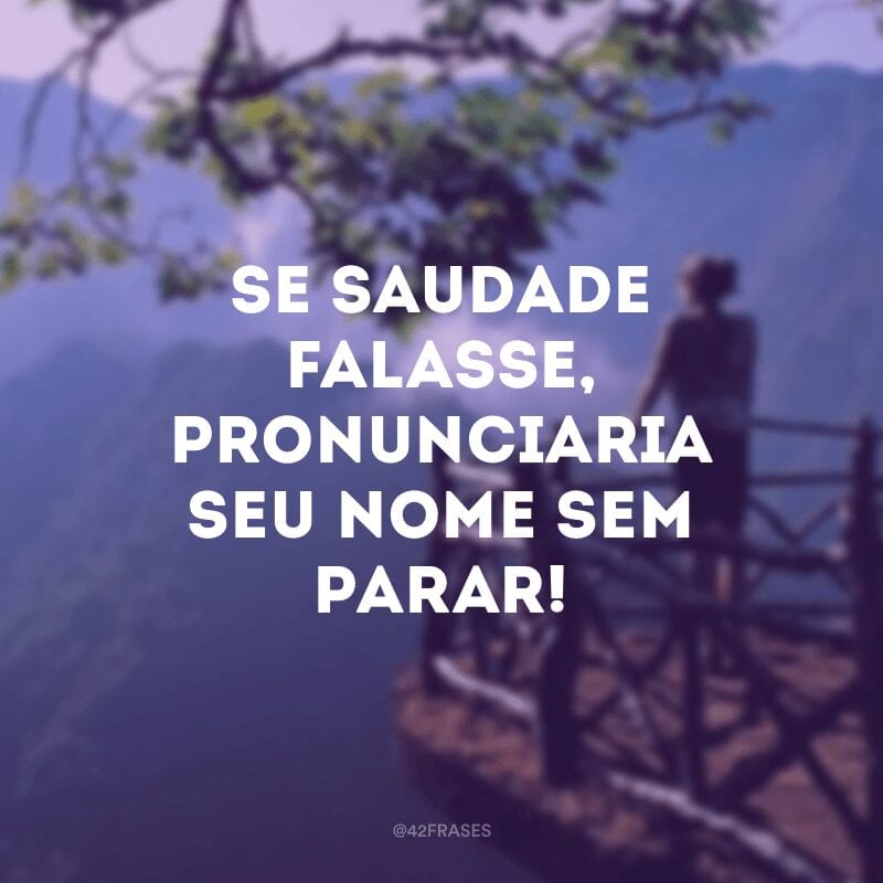 Se saudade falasse, pronunciaria seu nome sem parar!