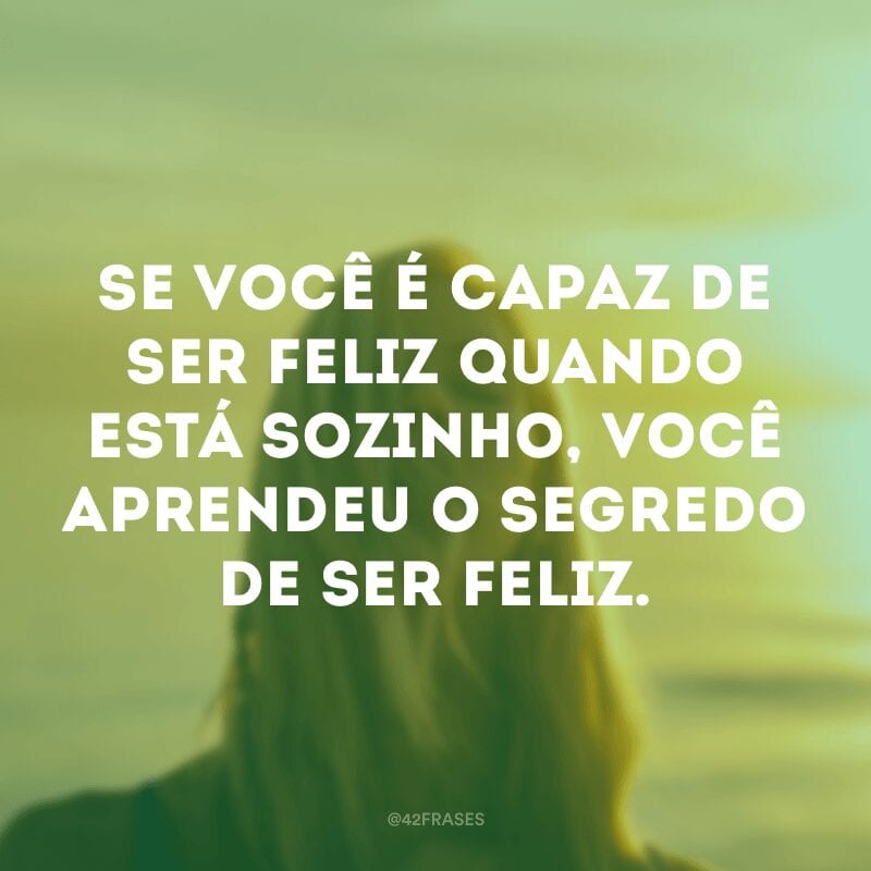 Se você é capaz de ser feliz quando está sozinho, você aprendeu o segredo de ser feliz.