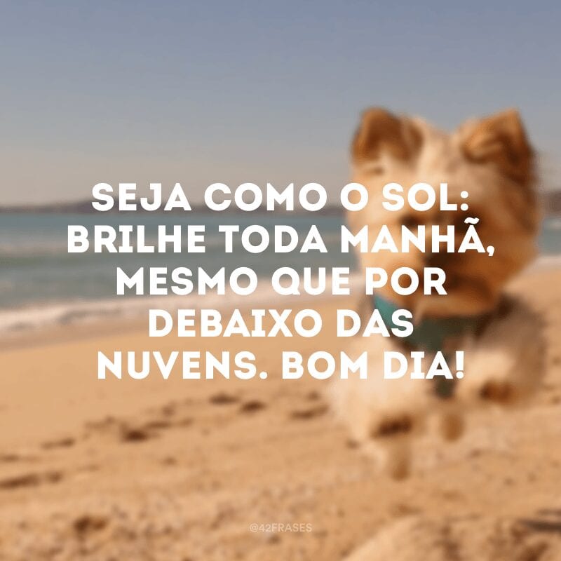 Seja como o sol: brilhe toda manhã, mesmo que por debaixo das nuvens. Bom dia!