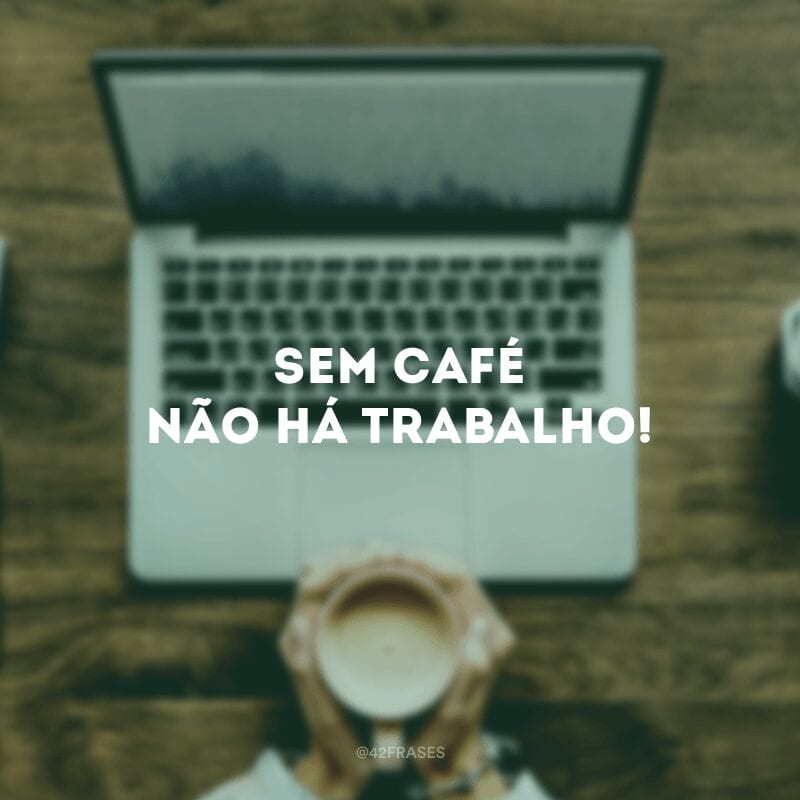 Sem café não há trabalho!