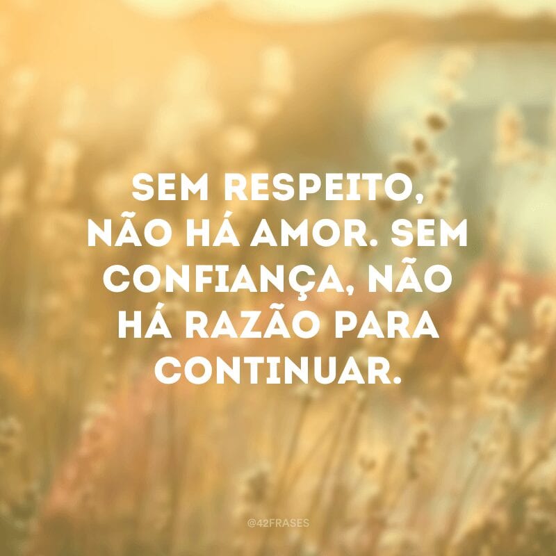 Sem respeito, não há amor. Sem confiança, não há razão para continuar.