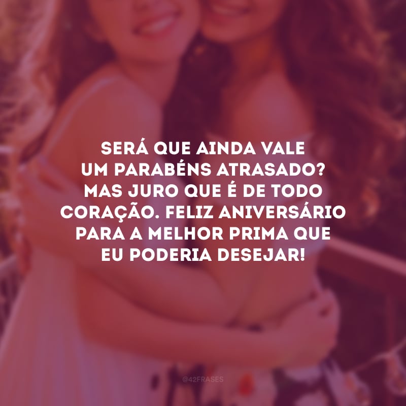 Será que ainda vale um parabéns atrasado? Mas juro que é de todo coração. Feliz aniversário para a melhor prima que eu poderia desejar!