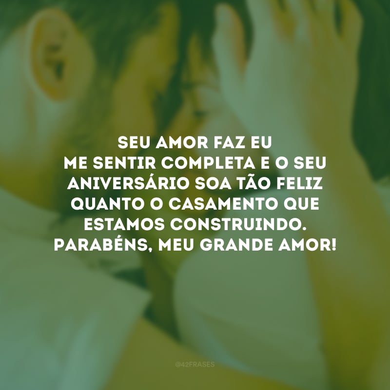 Seu amor faz eu me sentir completa e o seu aniversário soa tão feliz quanto o casamento que estamos construindo. Parabéns, meu grande amor!